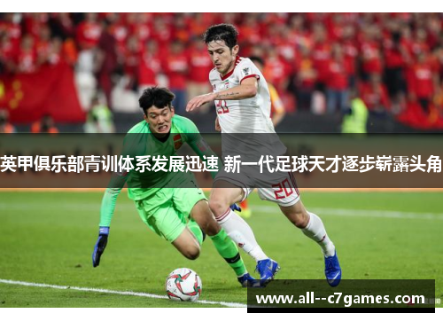 英甲俱乐部青训体系发展迅速 新一代足球天才逐步崭露头角 英甲俱乐部青训体系发展迅速 新一代足球天才逐步崭露头角