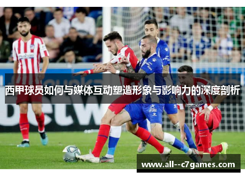 西甲球员如何与媒体互动塑造形象与影响力的深度剖析 西甲球员如何与媒体互动塑造形象与影响力的深度剖析