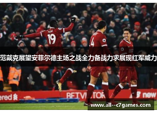 范戴克展望安菲尔德主场之战全力备战力求展现红军威力