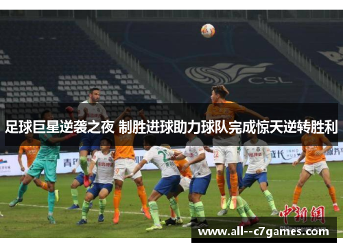 足球巨星逆袭之夜 制胜进球助力球队完成惊天逆转胜利 足球巨星逆袭之夜 制胜进球助力球队完成惊天逆转胜利