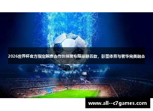 2026世界杯官方指定腕表合作伙伴发布限量联名款，彰显体育与奢华完美融合