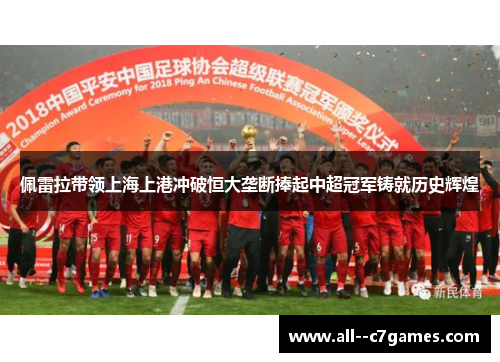 佩雷拉带领上海上港冲破恒大垄断捧起中超冠军铸就历史辉煌