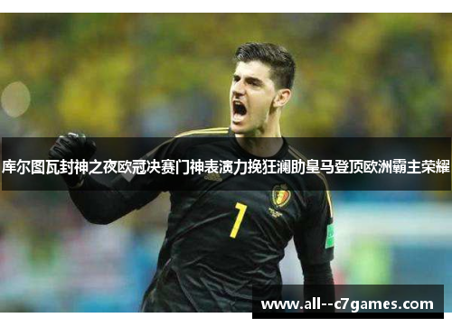 库尔图瓦封神之夜欧冠决赛门神表演力挽狂澜助皇马登顶欧洲霸主荣耀