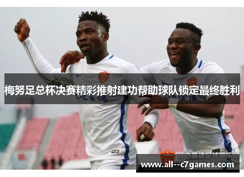 梅努足总杯决赛精彩推射建功帮助球队锁定最终胜利