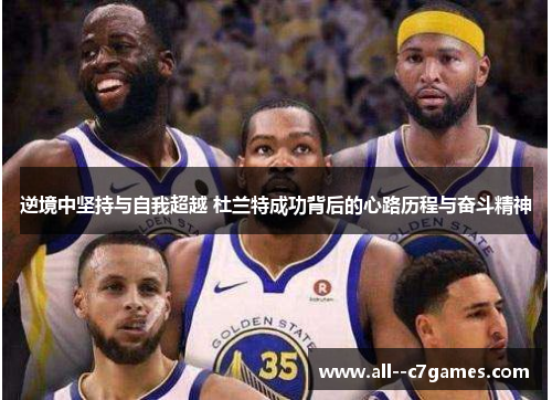 逆境中坚持与自我超越 杜兰特成功背后的心路历程与奋斗精神