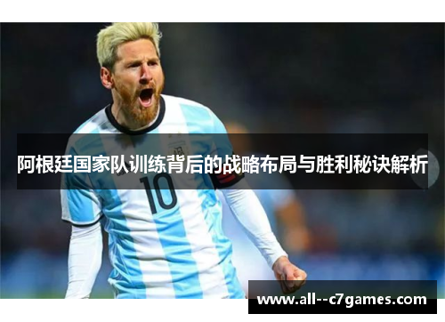 阿根廷国家队训练背后的战略布局与胜利秘诀解析