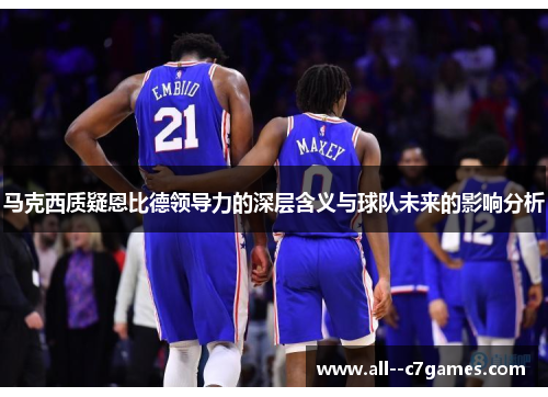 马克西质疑恩比德领导力的深层含义与球队未来的影响分析