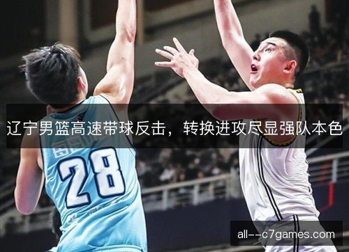 辽宁男篮高速带球反击，转换进攻尽显强队本色